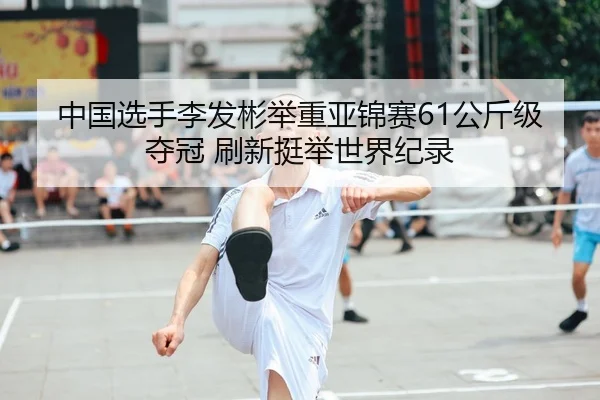 中国选手李发彬举重亚锦赛61公斤级夺冠 刷新挺举世界纪录