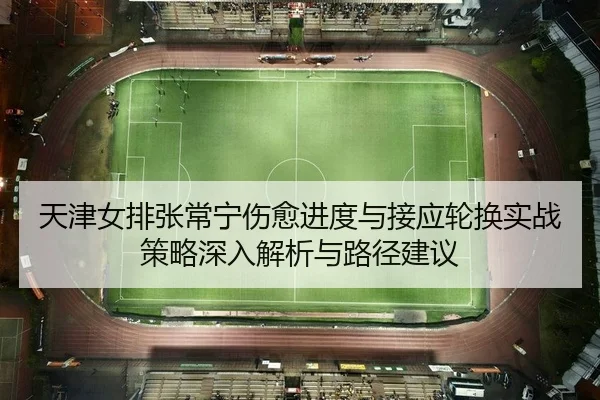 天津女排张常宁伤愈进度与接应轮换实战策略深入解析与路径建议 | yaxin